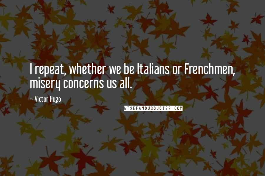 Victor Hugo Quotes: I repeat, whether we be Italians or Frenchmen, misery concerns us all.