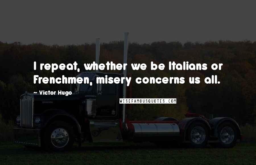 Victor Hugo Quotes: I repeat, whether we be Italians or Frenchmen, misery concerns us all.