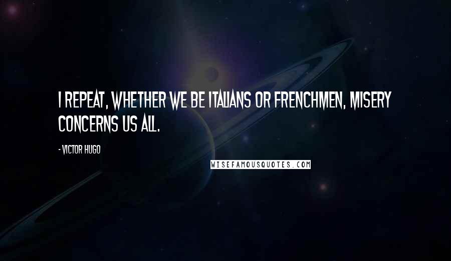 Victor Hugo Quotes: I repeat, whether we be Italians or Frenchmen, misery concerns us all.