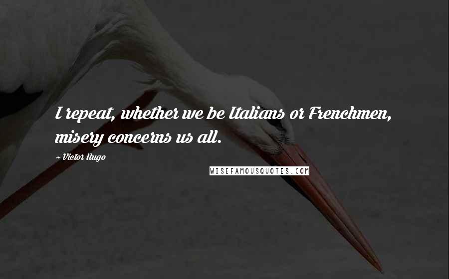 Victor Hugo Quotes: I repeat, whether we be Italians or Frenchmen, misery concerns us all.