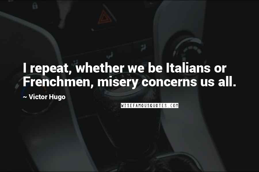 Victor Hugo Quotes: I repeat, whether we be Italians or Frenchmen, misery concerns us all.