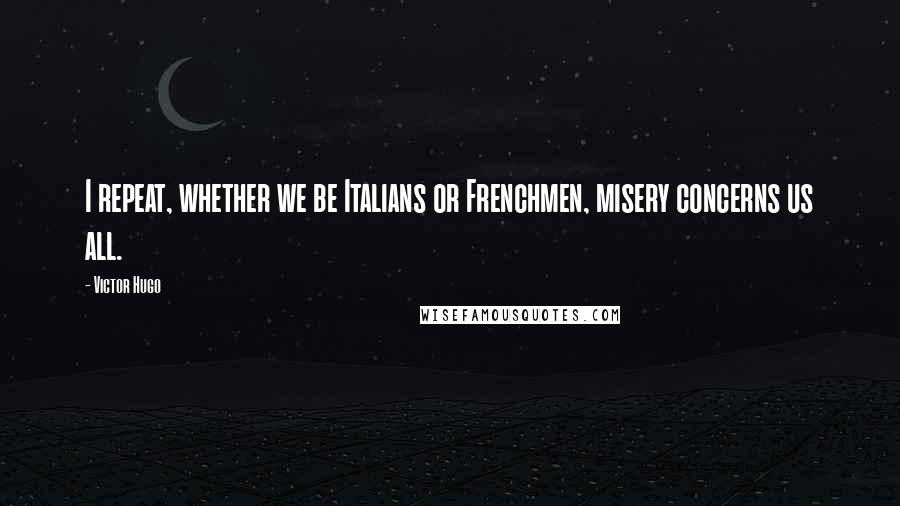 Victor Hugo Quotes: I repeat, whether we be Italians or Frenchmen, misery concerns us all.