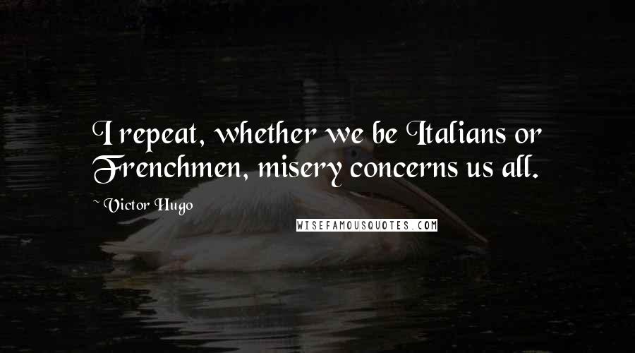 Victor Hugo Quotes: I repeat, whether we be Italians or Frenchmen, misery concerns us all.