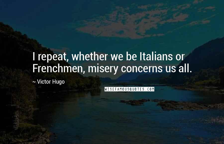 Victor Hugo Quotes: I repeat, whether we be Italians or Frenchmen, misery concerns us all.