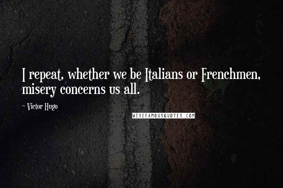 Victor Hugo Quotes: I repeat, whether we be Italians or Frenchmen, misery concerns us all.