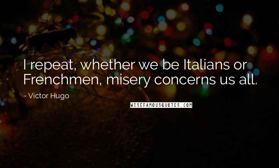 Victor Hugo Quotes: I repeat, whether we be Italians or Frenchmen, misery concerns us all.