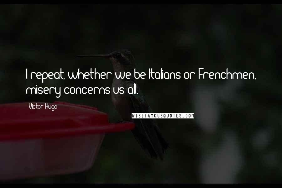 Victor Hugo Quotes: I repeat, whether we be Italians or Frenchmen, misery concerns us all.