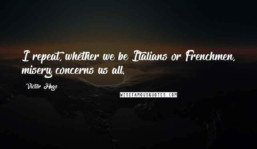 Victor Hugo Quotes: I repeat, whether we be Italians or Frenchmen, misery concerns us all.