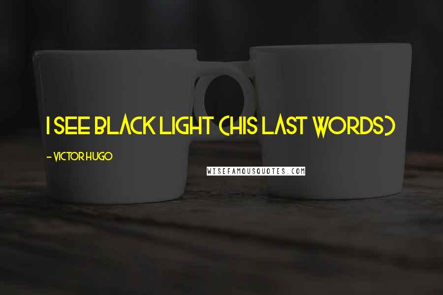 Victor Hugo Quotes: I see black light (his last words)
