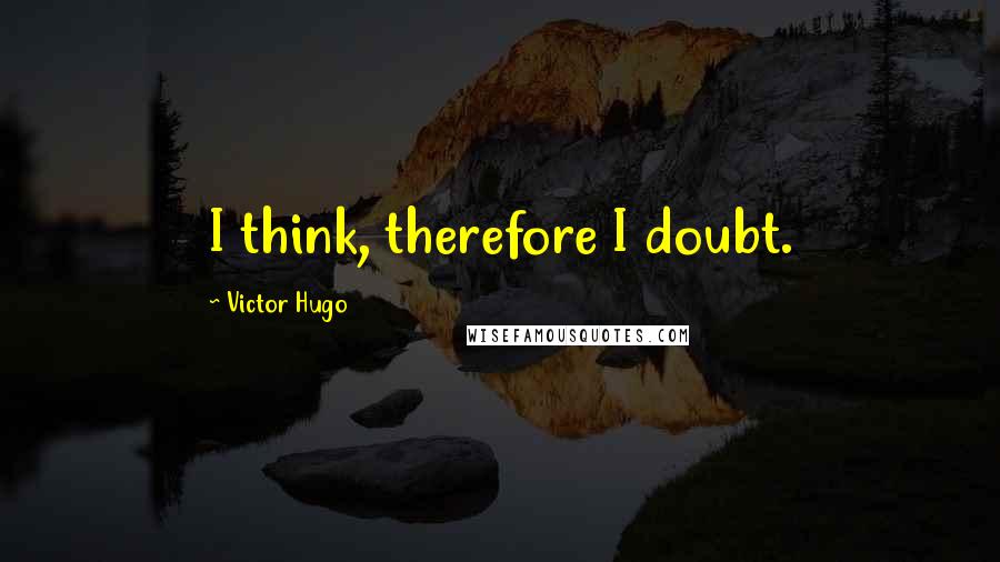 Victor Hugo Quotes: I think, therefore I doubt.