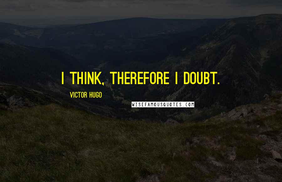 Victor Hugo Quotes: I think, therefore I doubt.