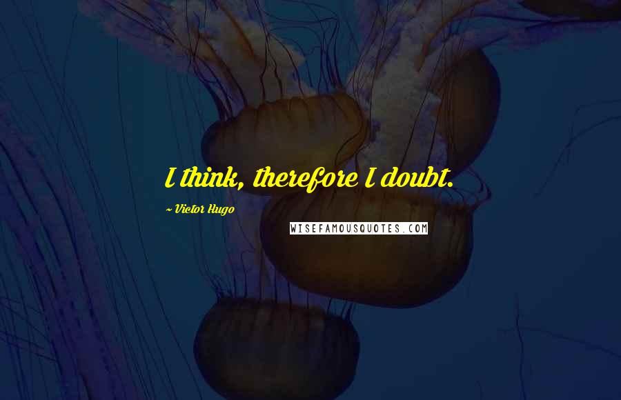 Victor Hugo Quotes: I think, therefore I doubt.