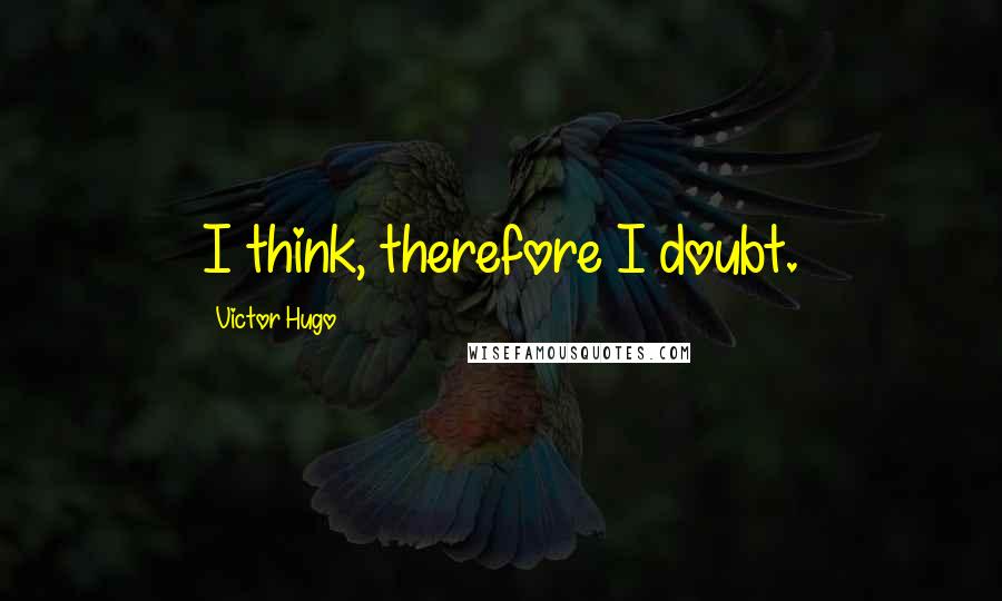 Victor Hugo Quotes: I think, therefore I doubt.