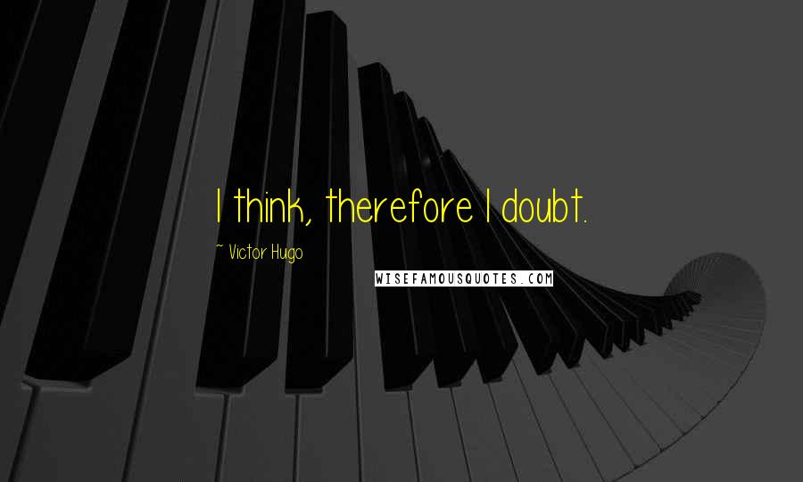 Victor Hugo Quotes: I think, therefore I doubt.