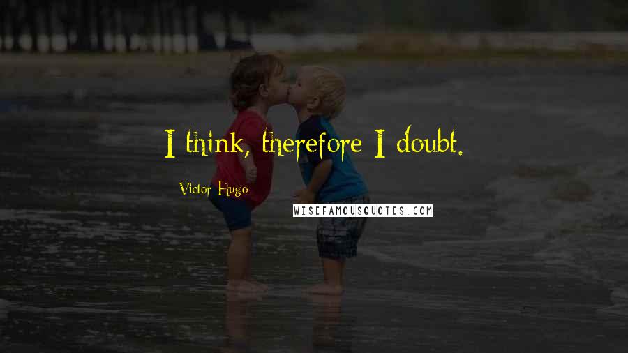 Victor Hugo Quotes: I think, therefore I doubt.