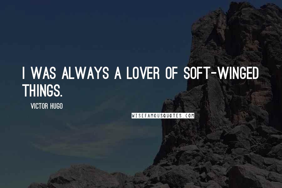 Victor Hugo Quotes: I was always a lover of soft-winged things.