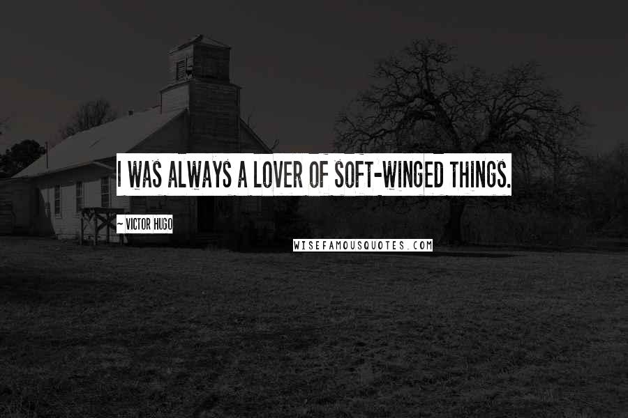 Victor Hugo Quotes: I was always a lover of soft-winged things.