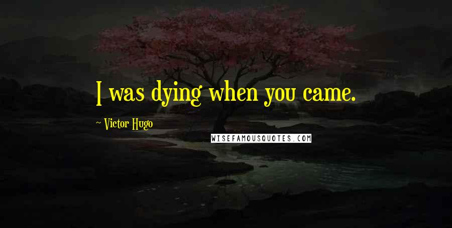 Victor Hugo Quotes: I was dying when you came.