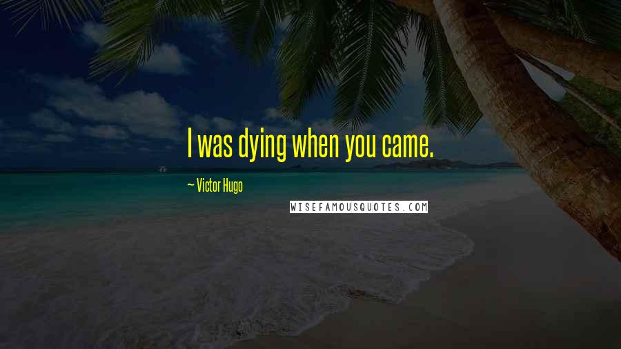 Victor Hugo Quotes: I was dying when you came.