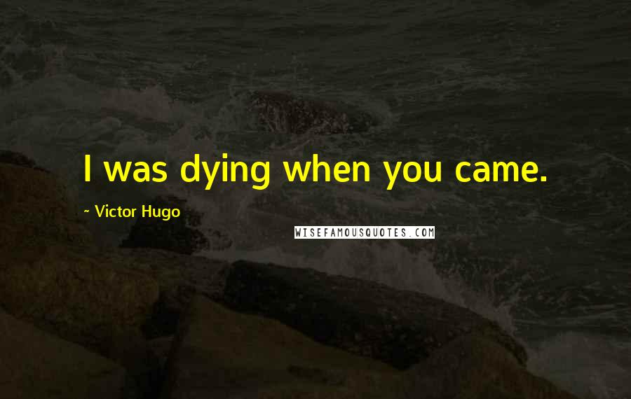 Victor Hugo Quotes: I was dying when you came.