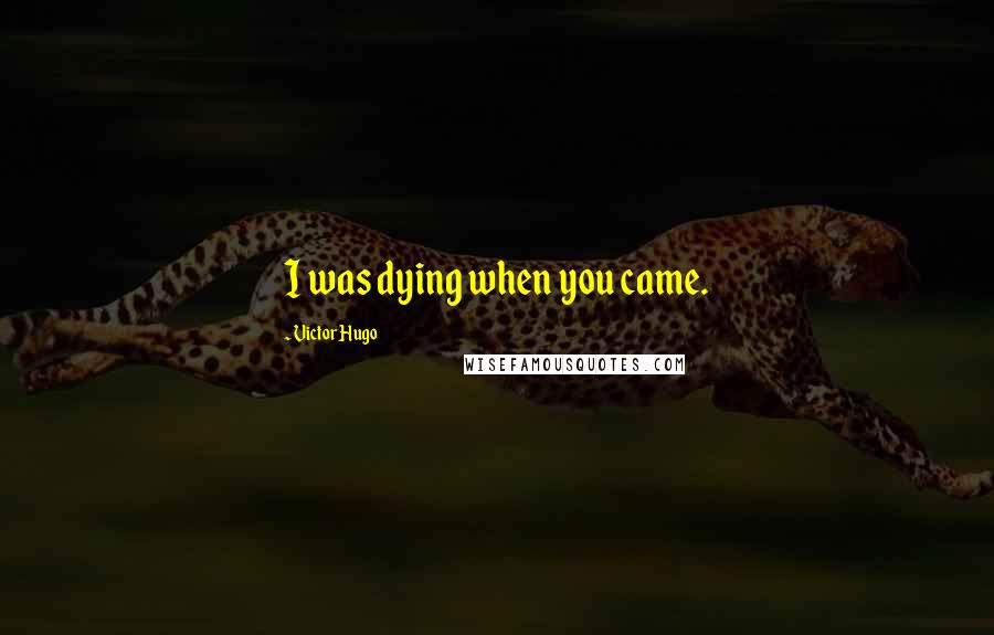 Victor Hugo Quotes: I was dying when you came.
