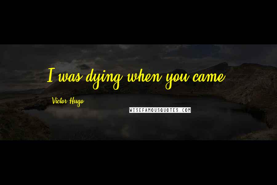 Victor Hugo Quotes: I was dying when you came.