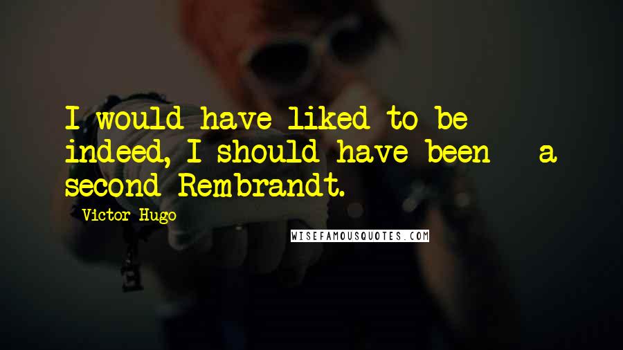 Victor Hugo Quotes: I would have liked to be - indeed, I should have been - a second Rembrandt.