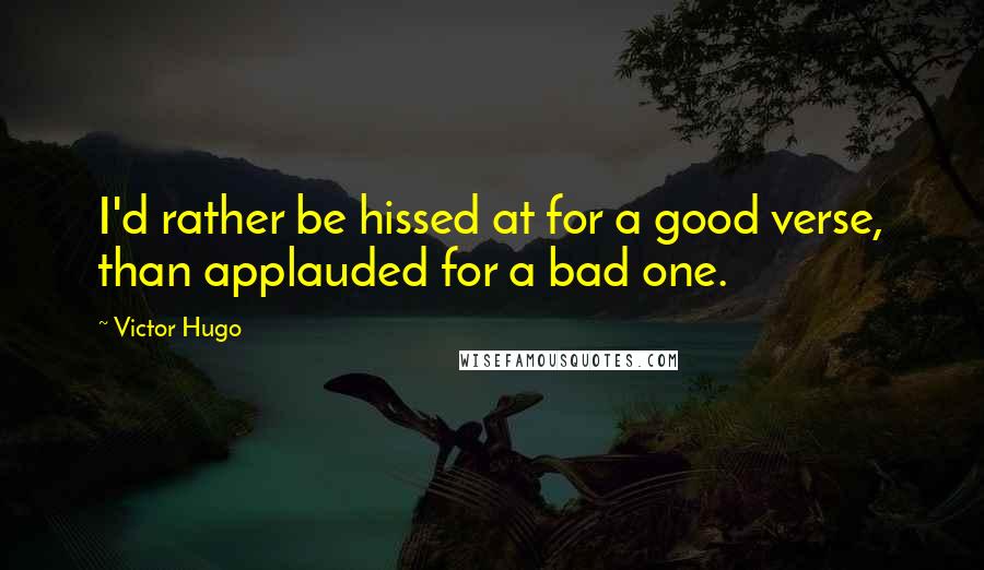 Victor Hugo Quotes: I'd rather be hissed at for a good verse, than applauded for a bad one.