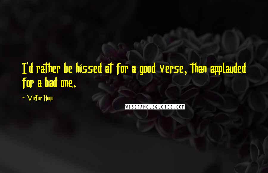 Victor Hugo Quotes: I'd rather be hissed at for a good verse, than applauded for a bad one.