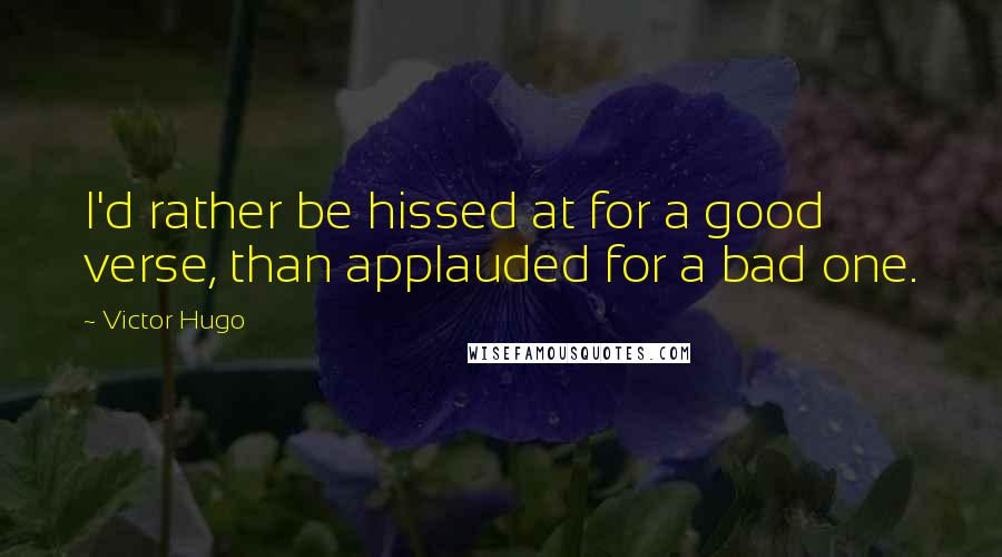 Victor Hugo Quotes: I'd rather be hissed at for a good verse, than applauded for a bad one.