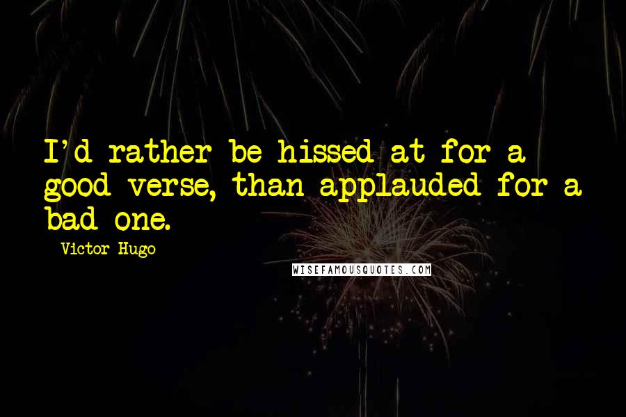 Victor Hugo Quotes: I'd rather be hissed at for a good verse, than applauded for a bad one.
