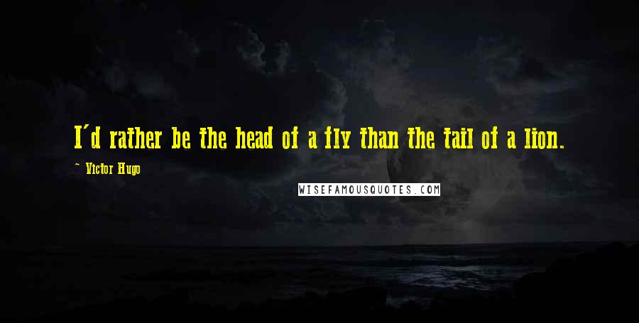 Victor Hugo Quotes: I'd rather be the head of a fly than the tail of a lion.