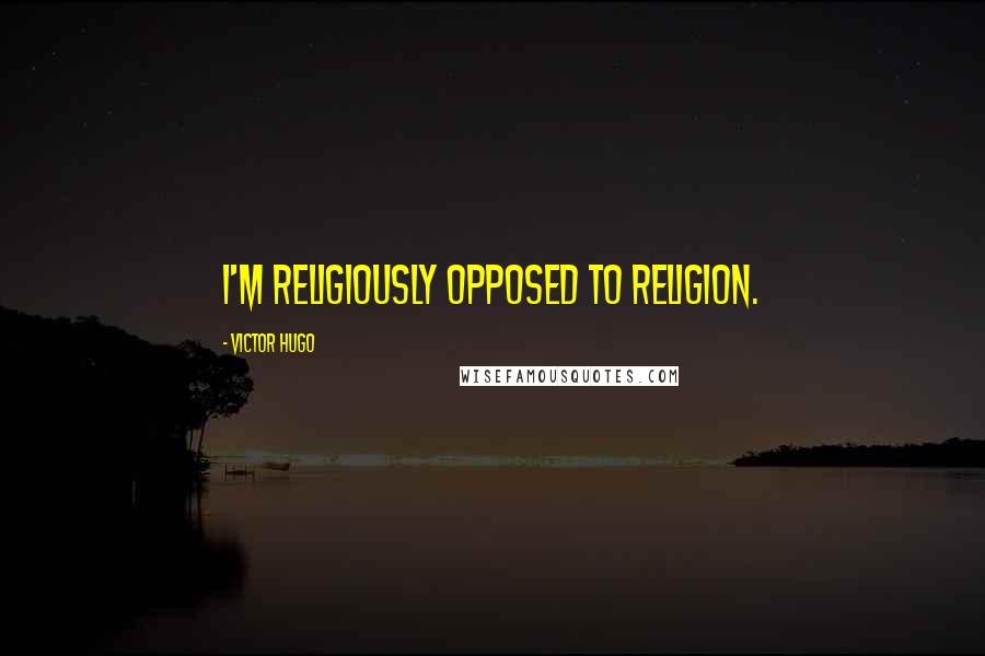 Victor Hugo Quotes: I'm religiously opposed to religion.