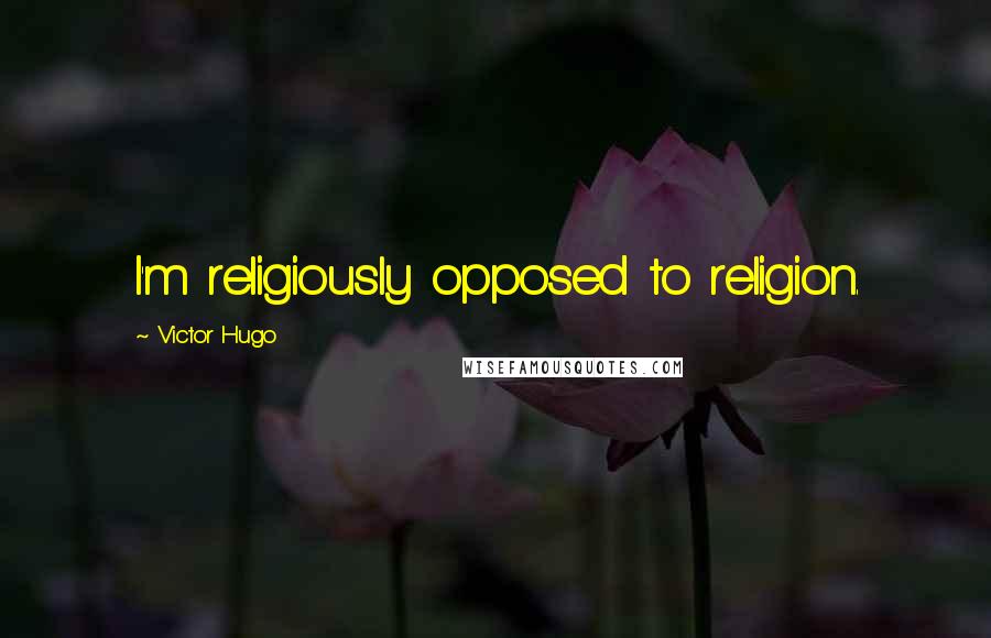 Victor Hugo Quotes: I'm religiously opposed to religion.