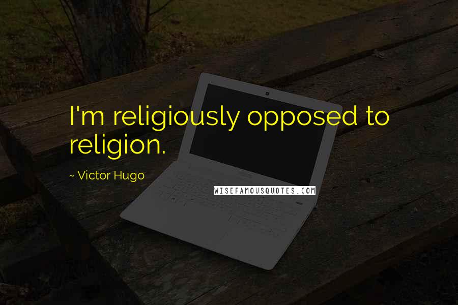 Victor Hugo Quotes: I'm religiously opposed to religion.