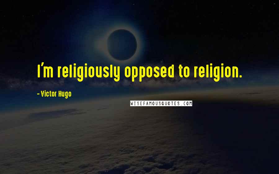 Victor Hugo Quotes: I'm religiously opposed to religion.