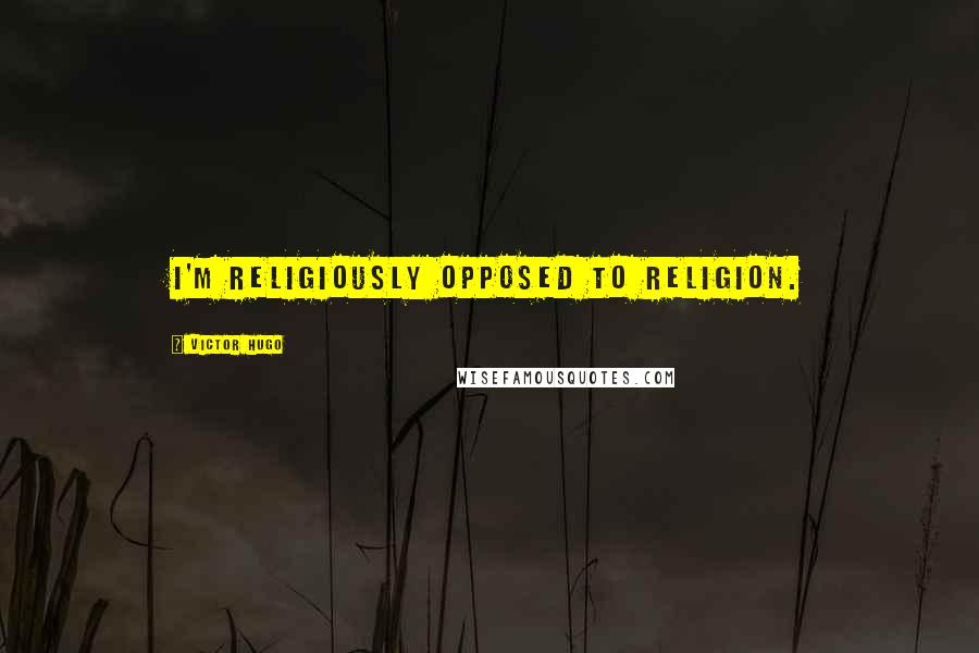 Victor Hugo Quotes: I'm religiously opposed to religion.