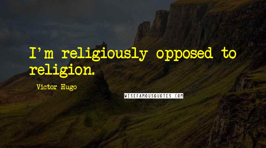 Victor Hugo Quotes: I'm religiously opposed to religion.