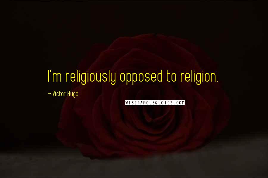 Victor Hugo Quotes: I'm religiously opposed to religion.