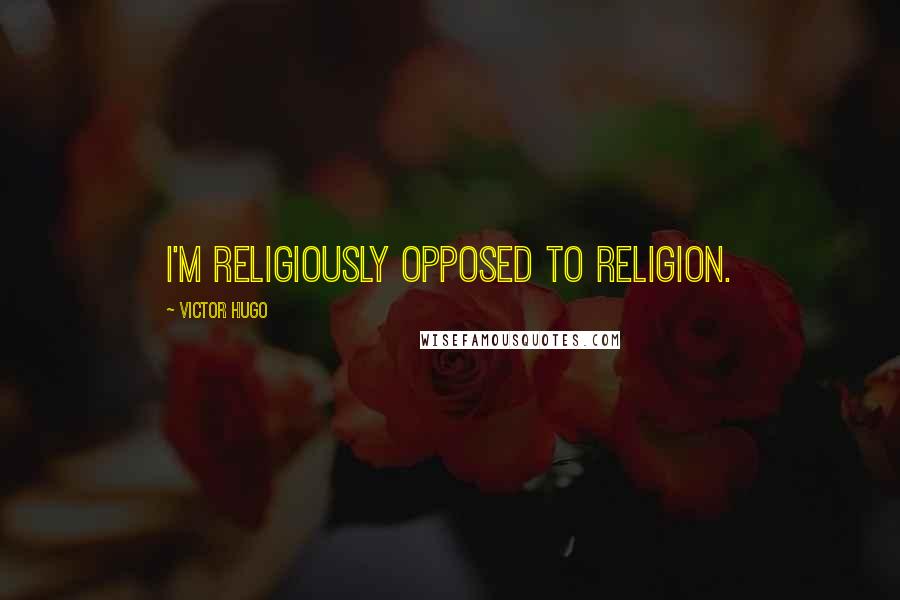 Victor Hugo Quotes: I'm religiously opposed to religion.