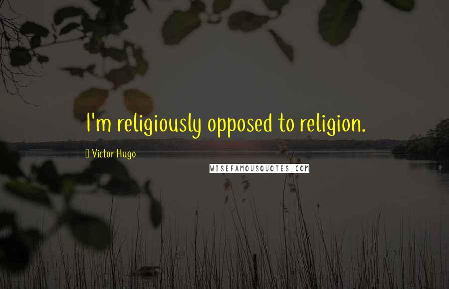 Victor Hugo Quotes: I'm religiously opposed to religion.