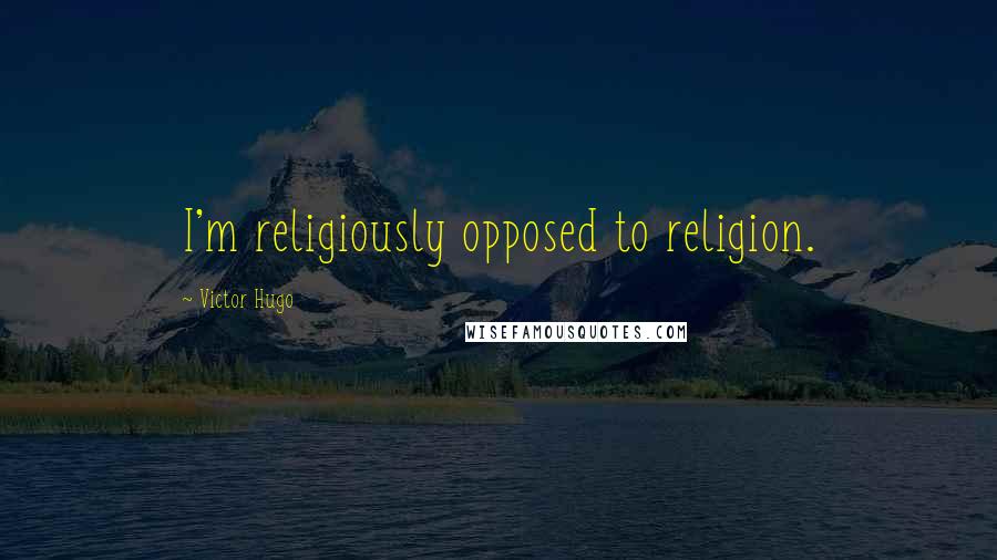 Victor Hugo Quotes: I'm religiously opposed to religion.