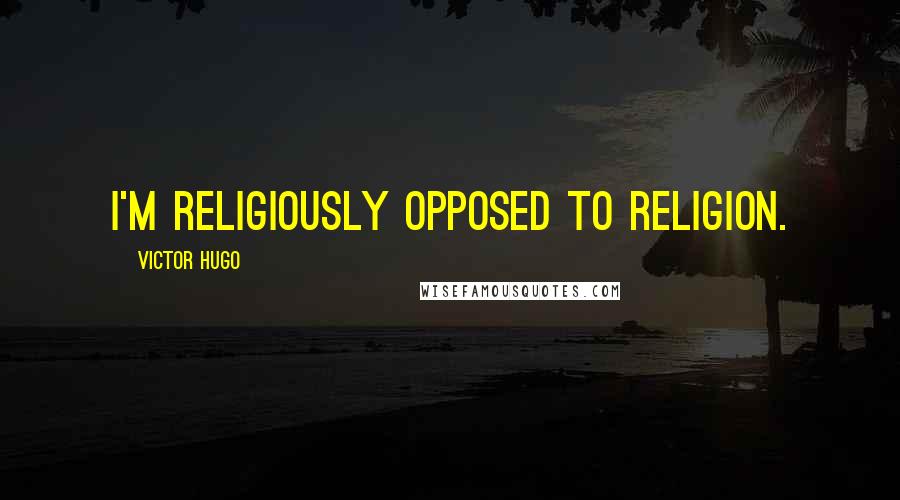 Victor Hugo Quotes: I'm religiously opposed to religion.