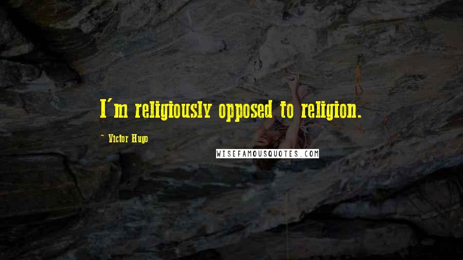 Victor Hugo Quotes: I'm religiously opposed to religion.