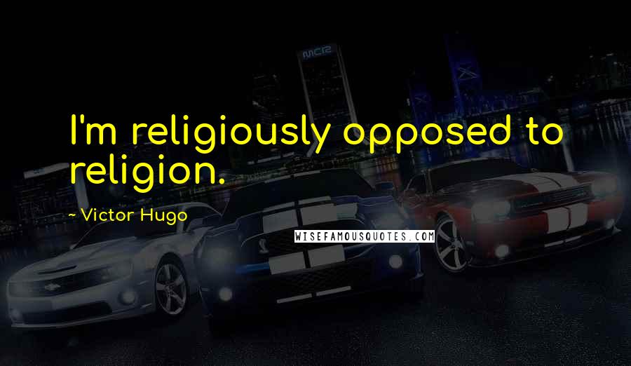 Victor Hugo Quotes: I'm religiously opposed to religion.