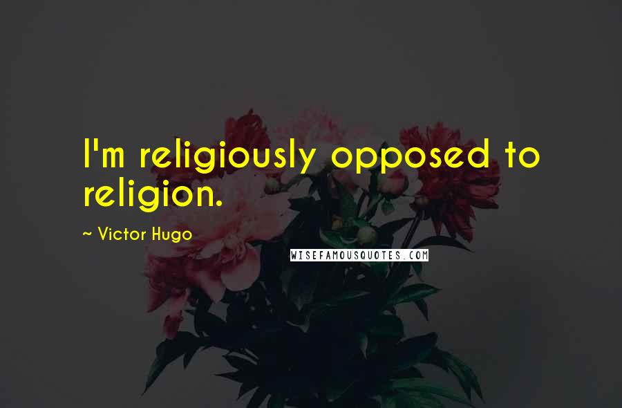 Victor Hugo Quotes: I'm religiously opposed to religion.