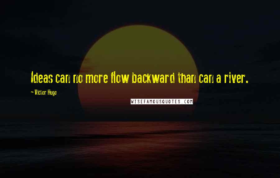 Victor Hugo Quotes: Ideas can no more flow backward than can a river.