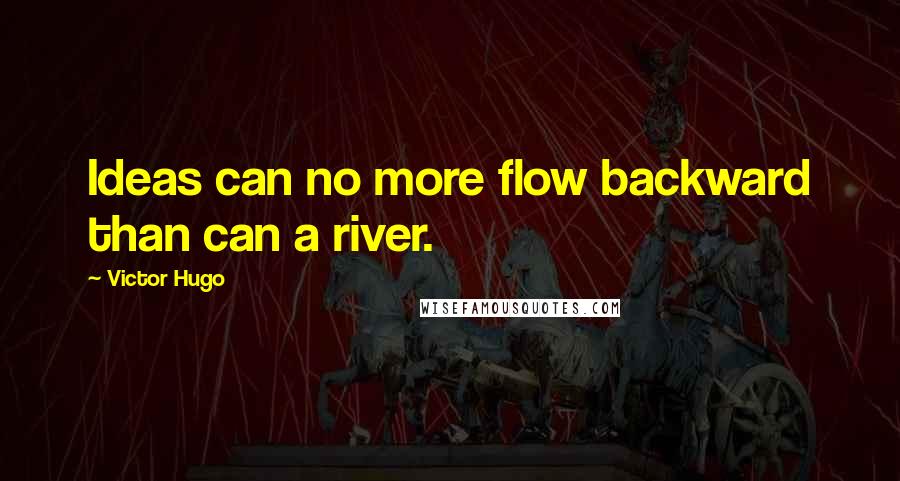 Victor Hugo Quotes: Ideas can no more flow backward than can a river.