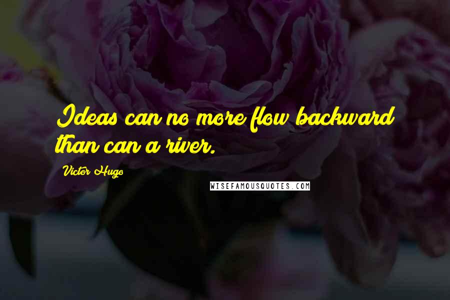 Victor Hugo Quotes: Ideas can no more flow backward than can a river.