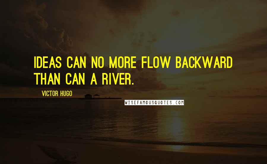 Victor Hugo Quotes: Ideas can no more flow backward than can a river.